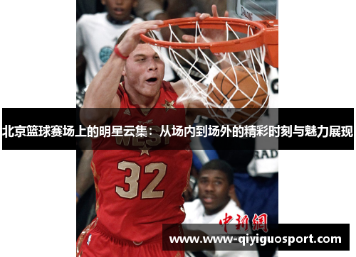 北京篮球赛场上的明星云集：从场内到场外的精彩时刻与魅力展现