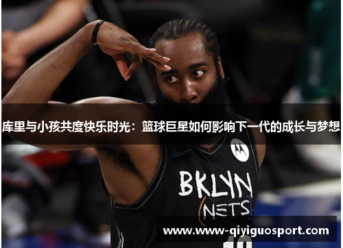 库里与小孩共度快乐时光:篮球巨星如何影响下一代的成长与梦想