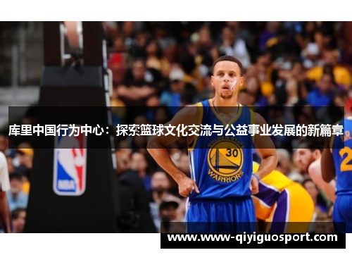 库里中国行为中心：探索篮球文化交流与公益事业发展的新篇章