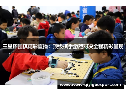 三星杯围棋精彩直播:顶级棋手激烈对决全程精彩呈现